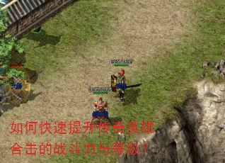 如何快速提升传奇英雄合击的战斗力与等级? 如何快速提升传奇英雄合击的战斗力与等级?