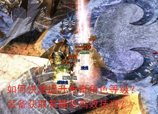 如何快速提升传奇角色等级?装备获取有哪些高效技巧? 如何快速提升传奇角色等级?装备获取有哪些高效技巧?