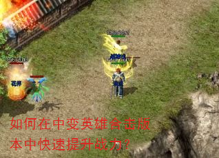 如何在中变英雄合击版本中快速提升战力? 如何在中变英雄合击版本中快速提升战力?