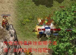 传奇法师单体技能哪个最强?如何选择与搭配? 传奇法师单体技能哪个最强?如何选择与搭配?