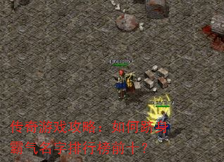 传奇游戏攻略:如何跻身霸气名字排行榜前十? 传奇游戏攻略:如何跻身霸气名字排行榜前十?