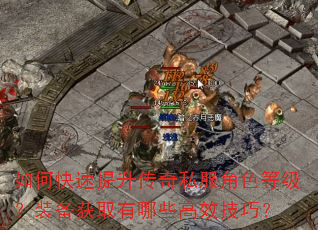 如何快速提升传奇私服角色等级?装备获取有哪些高效技巧? 如何快速提升传奇私服角色等级?装备获取有哪些高效技巧?