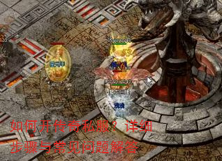 如何开传奇私服?详细步骤与常见问题解答 如何开传奇私服?详细步骤与常见问题解答