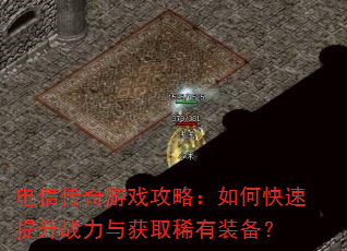电信传奇游戏攻略:如何快速提升战力与获取稀有装备? 电信传奇游戏攻略:如何快速提升战力与获取稀有装备?