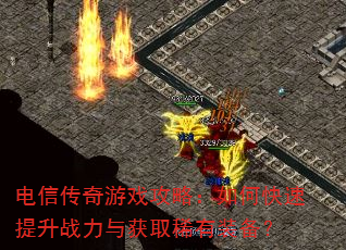 电信传奇游戏攻略:如何快速提升战力与获取稀有装备? 电信传奇游戏攻略:如何快速提升战力与获取稀有装备?
