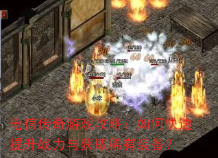 电信传奇游戏攻略:如何快速提升战力与获取稀有装备? 电信传奇游戏攻略:如何快速提升战力与获取稀有装备?