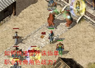 如何快速提升诛仙单职业传奇角色战力? 如何快速提升诛仙单职业传奇角色战力?