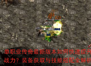 单职业传奇最新版本如何快速提升战力?装备获取与技能搭配全解析 单职业传奇最新版本如何快速提升战力?装备获取与技能搭配全解析
