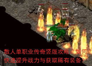 散人单职业传奇竖版攻略:如何快速提升战力与获取稀有装备? 散人单职业传奇竖版攻略:如何快速提升战力与获取稀有装备?