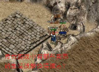 传奇游戏中有哪些实用的生活技能值得推荐? 传奇游戏中有哪些实用的生活技能值得推荐?