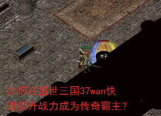 如何在盛世三国37wan快速提升战力成为传奇霸主? 如何在盛世三国37wan快速提升战力成为传奇霸主?