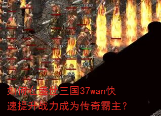 如何在盛世三国37wan快速提升战力成为传奇霸主? 如何在盛世三国37wan快速提升战力成为传奇霸主?