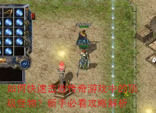 如何快速击败传奇游戏中的顶级怪物?新手必看攻略解析 如何快速击败传奇游戏中的顶级怪物?新手必看攻略解析
