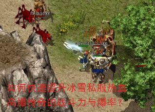 如何快速提升冰雪私服热血高爆传奇的战斗力与爆率? 如何快速提升冰雪私服热血高爆传奇的战斗力与爆率?