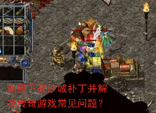 如何下载沙城补丁并解决传奇游戏常见问题? 如何下载沙城补丁并解决传奇游戏常见问题?