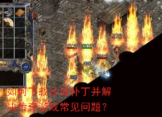 如何下载沙城补丁并解决传奇游戏常见问题? 如何下载沙城补丁并解决传奇游戏常见问题?
