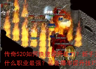 传奇520如何快速提升战力?新手开局选什么职业最强?装备爆率提升技巧有哪些? 传奇520如何快速提升战力?新手开局选什么职业最强?装备爆率提升技巧有哪些?