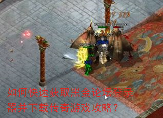 如何快速获取黑金论坛登录器并下载传奇游戏攻略? 如何快速获取黑金论坛登录器并下载传奇游戏攻略?