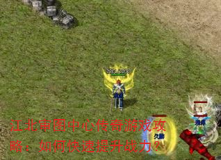江北审图中心传奇游戏攻略:如何快速提升战力? 江北审图中心传奇游戏攻略:如何快速提升战力?