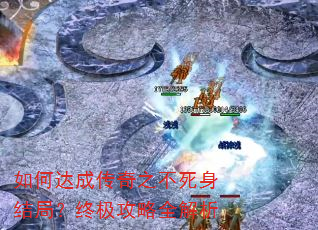 如何达成传奇之不死身结局?终极攻略全解析 如何达成传奇之不死身结局?终极攻略全解析