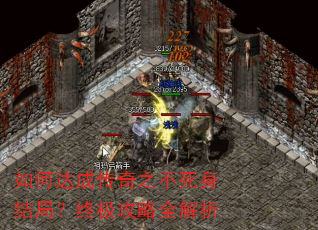 如何达成传奇之不死身结局?终极攻略全解析 如何达成传奇之不死身结局?终极攻略全解析