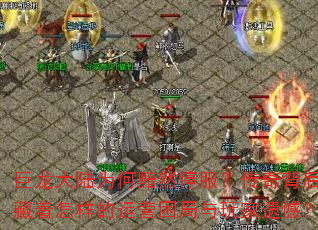 巨龙大陆为何黯然停服?传奇背后隐藏着怎样的运营困局与玩家遗憾? 巨龙大陆为何黯然停服?传奇背后隐藏着怎样的运营困局与玩家遗憾?