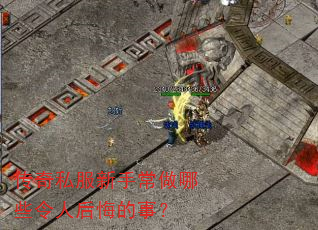 传奇私服新手常做哪些令人后悔的事? 传奇私服新手常做哪些令人后悔的事?